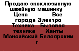 Продаю эксклюзивную швейную машинку › Цена ­ 13 900 - Все города Электро-Техника » Бытовая техника   . Ханты-Мансийский,Белоярский г.